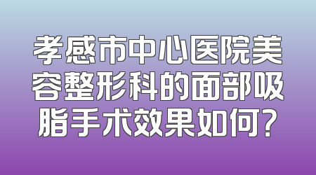 孝感市中心医院美容整形科的面部吸脂手术效果如何？
