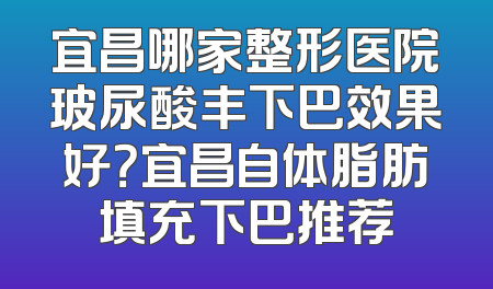 宜昌哪家整形医院玻尿酸丰下巴效果好？宜昌自体脂肪填充下巴推荐