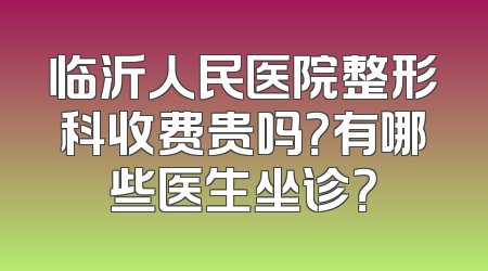临沂人民医院整形科收费贵吗？有哪些医生坐诊？