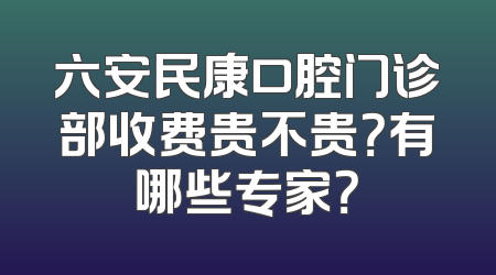 六安民康口腔门诊部收费贵不贵？有哪些专家？