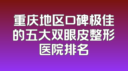 重庆地区口碑极佳的五大双眼皮整形医院排名