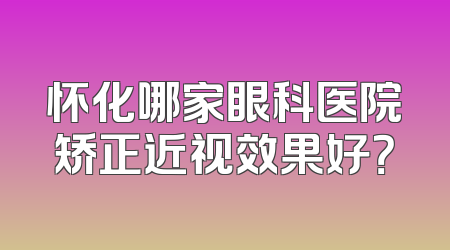 怀化哪家眼科医院矫正近视效果好？