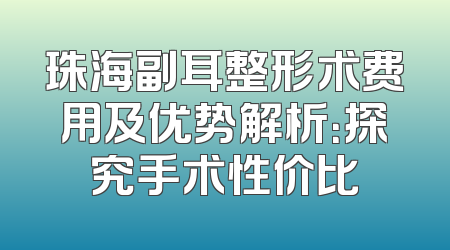 珠海副耳整形术费用及优势解析：探究手术性价比