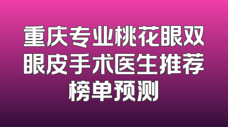 重庆专业桃花眼双眼皮手术医生推荐榜单预测