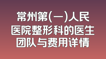 常州第（一）人民医院整形科的医生团队与费用详情
