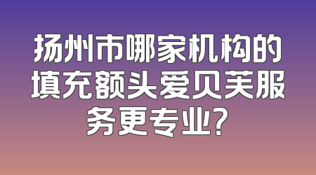 扬州市哪家机构的填充额头爱贝芙服务更专业？