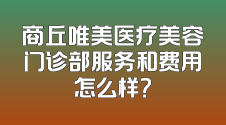 商丘唯美医疗美容门诊部服务和费用怎么样？