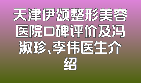 天津伊颂整形美容医院口碑评价及冯淑珍、李伟医生介绍