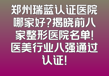 郑州瑞蓝认证医院哪家好？揭晓前八家整形医院名单！医美行业八强通过认证！