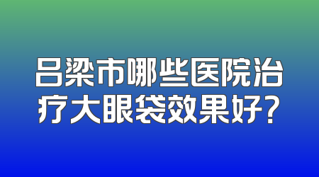 吕梁市哪些医院治疗大眼袋效果好？
