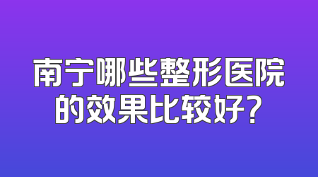 南宁哪些整形医院的效果比较好？