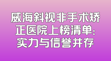 威海斜视非手术矫正医院上榜清单：实力与信誉并存