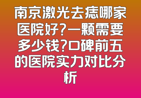 南京激光去痣哪家医院好？一颗需要多少钱？口碑前五的医院实力对比分析