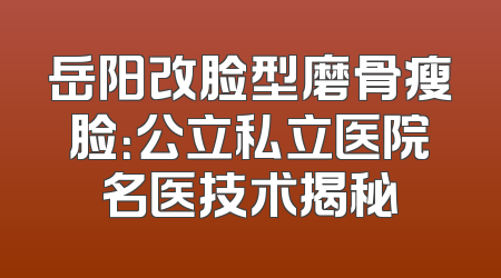 岳阳改脸型磨骨瘦脸：公立私立医院名医技术揭秘