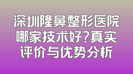 深圳隆鼻整形医院哪家技术好？真实评价与优势分析