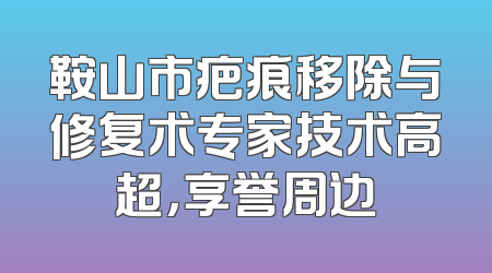 鞍山市疤痕移除与修复术专家技术高超，享誉周边