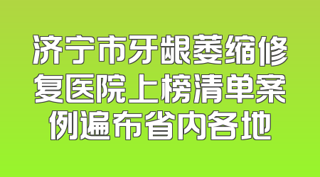 济宁市牙龈萎缩修复医院上榜清单案例遍布省内各地
