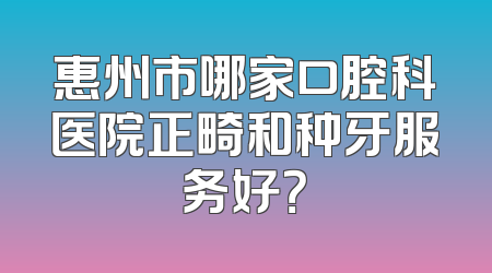 惠州市哪家口腔科医院正畸和种牙服务好？