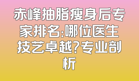 赤峰抽脂瘦身后专家排名：哪位医生技艺卓越？专业剖析