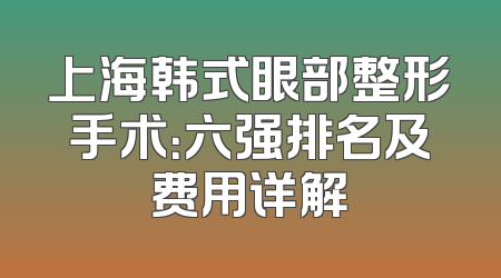 上海韩式眼部整形手术：六强排名及费用详解