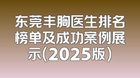 东莞丰胸医生排名榜单及成功案例展示（2025版）