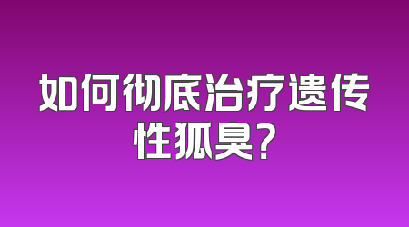 如何彻底治疗遗传性狐臭？