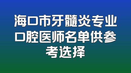 海口市牙髓炎专业口腔医师名单供参考选择
