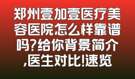 郑州壹加壹医疗美容医院怎么样靠谱吗？给你背景简介，医生对比！速览