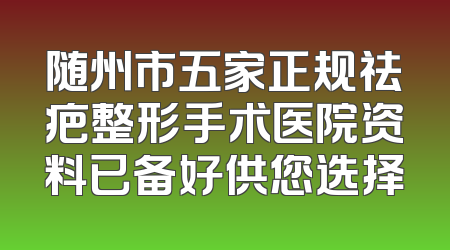 随州市五家正规祛疤整形手术医院资料已备好供您选择