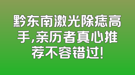 黔东南激光除痣高手，亲历者真心推荐不容错过！