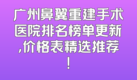 广州鼻翼重建手术医院排名榜单更新，价格表精选推荐！