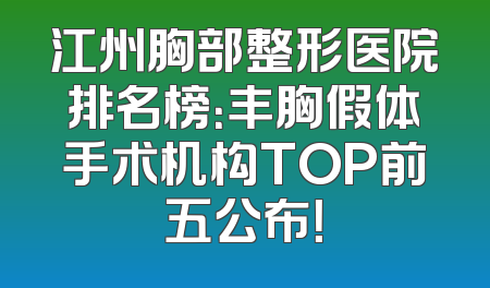 江州胸部整形医院排名榜：丰胸假体手术机构TOP前五公布！