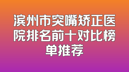 滨州市突嘴矫正医院排名前十对比榜单推荐