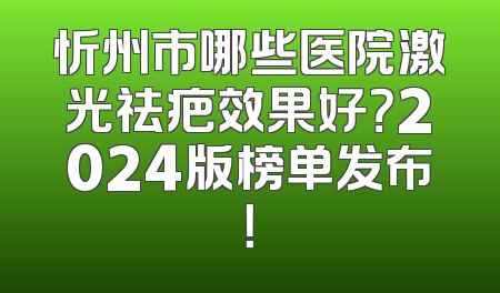 忻州市哪些医院激光祛疤效果好？2024版榜单发布！