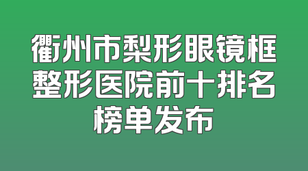 衢州市梨形眼镜框整形医院前十排名榜单发布