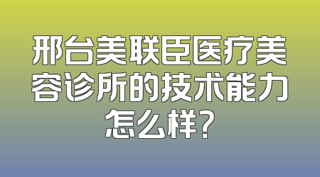 邢台美联臣医疗美容诊所的技术能力怎么样？