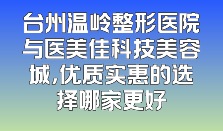 台州温岭整形医院与医美佳科技美容城，优质实惠的选择哪家更好