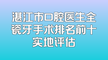 湛江市口腔医生全瓷牙手术排名前十实地评估