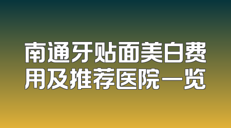 南通牙贴面美白费用及推荐医院一览