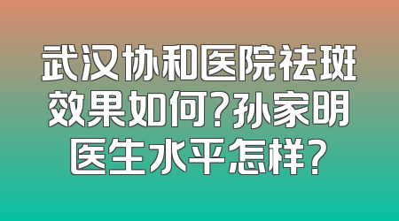 武汉协和医院祛斑效果如何？孙家明医生水平怎样？