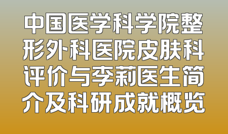 中国医学科学院整形外科医院皮肤科评价与李莉医生简介及科研成就概览