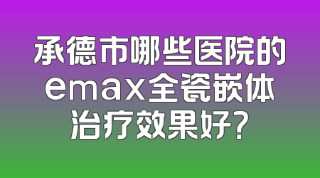 承德市哪些医院的emax全瓷嵌体治疗效果好？