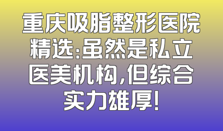 重庆吸脂整形医院精选：虽然是私立医美机构，但综合实力雄厚！