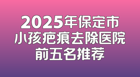 2025年保定市小孩疤痕去除医院前五名推荐