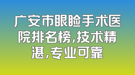 广安市眼睑手术医院排名榜，技术精湛，专业可靠