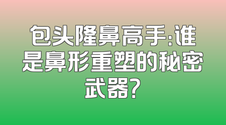 包头隆鼻高手：谁是鼻形重塑的秘密武器？