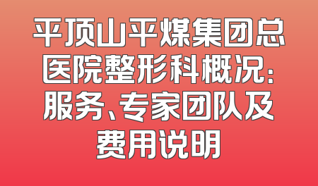 平顶山平煤集团总医院整形科概况：服务、专家团队及费用说明