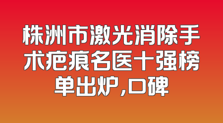 株洲市激光消除手术疤痕名医十强榜单出炉，口碑