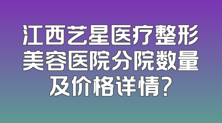 江西艺星医疗整形美容医院分院数量及价格详情？