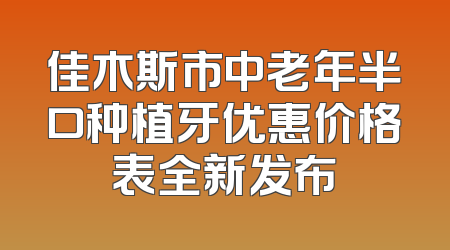 佳木斯市中老年半口种植牙优惠价格表全新发布